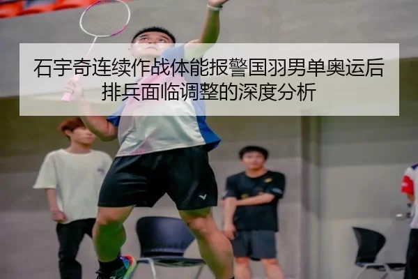 石宇奇连续作战体能报警国羽男单奥运后排兵面临调整的深度分析